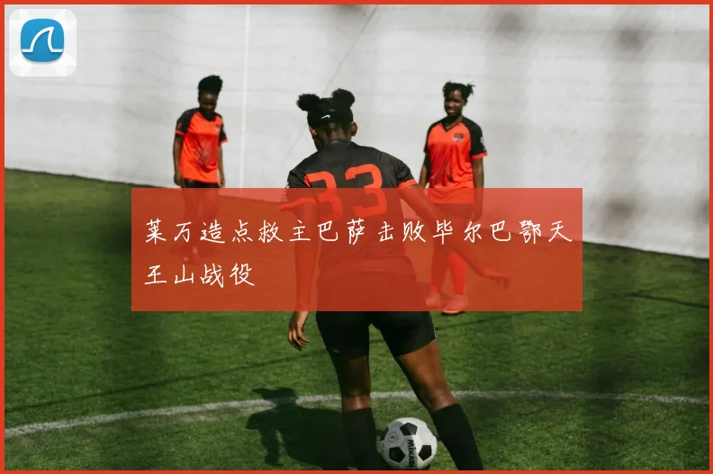 莱万造点救主巴萨击败毕尔巴鄂天王山战役