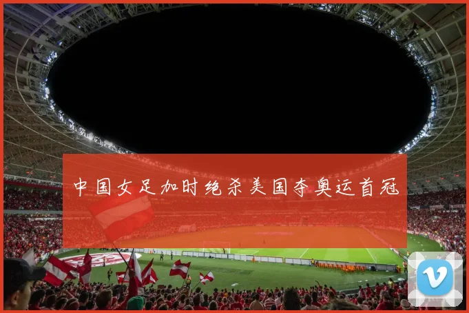 中国女足加时绝杀美国夺奥运首冠