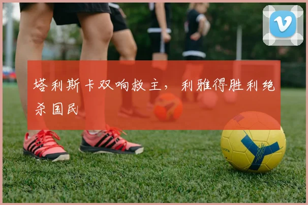 塔利斯卡双响救主，利雅得胜利绝杀国民