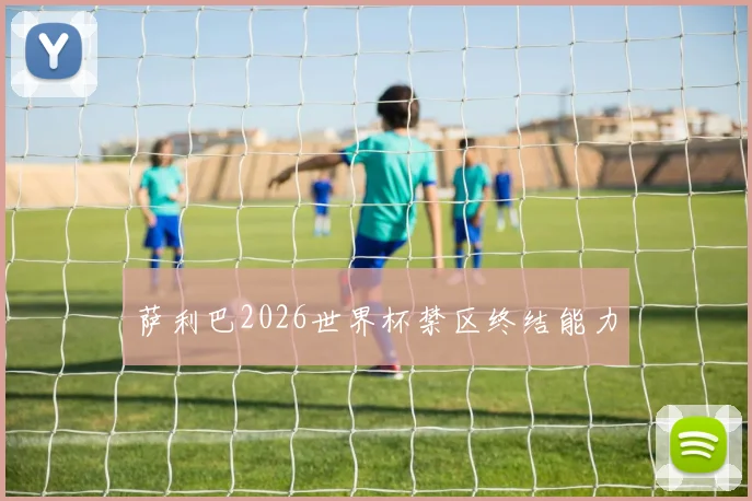 萨利巴2026世界杯禁区终结能力