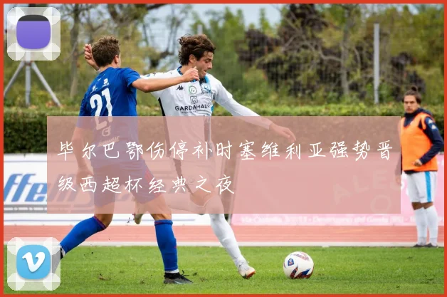 毕尔巴鄂伤停补时塞维利亚强势晋级西超杯经典之夜