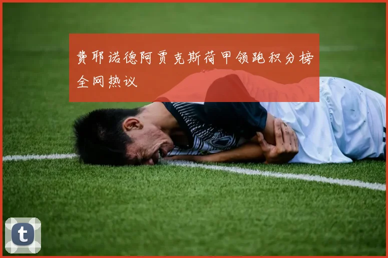 费耶诺德阿贾克斯荷甲领跑积分榜全网热议