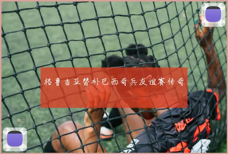 格鲁吉亚替补巴西奇兵友谊赛传奇