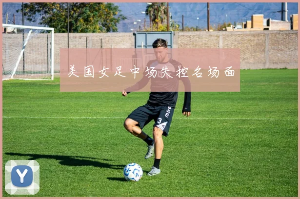 美国女足中场失控名场面