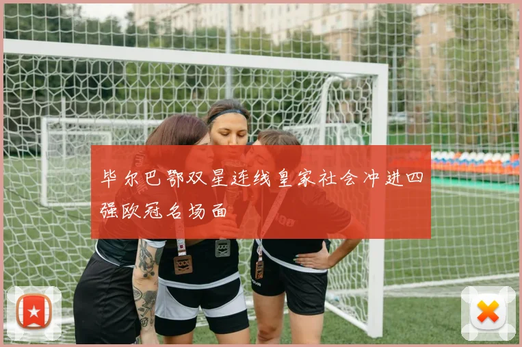 毕尔巴鄂双星连线皇家社会冲进四强欧冠名场面