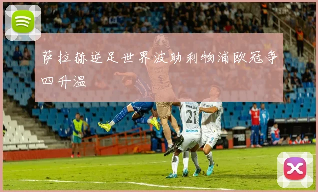 萨拉赫逆足世界波助利物浦欧冠争四升温