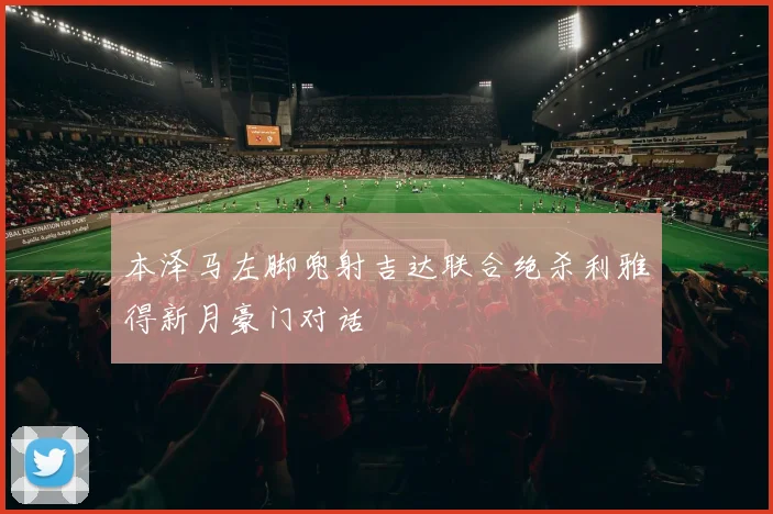 本泽马左脚兜射吉达联合绝杀利雅得新月豪门对话