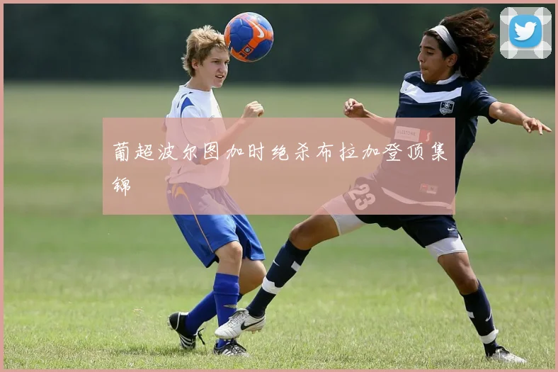葡超波尔图加时绝杀布拉加登顶集锦