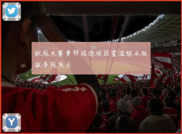 欧冠决赛费耶诺德埃因霍温球衣致敬争冠焦点