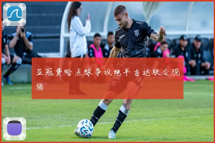 亚冠费哈点球争议绝平吉达联合现场