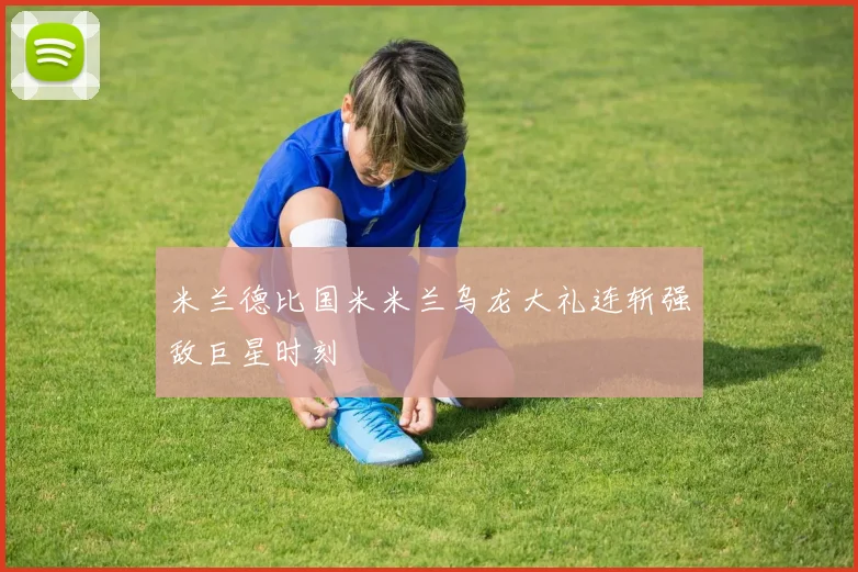 米兰德比国米米兰乌龙大礼连斩强敌巨星时刻