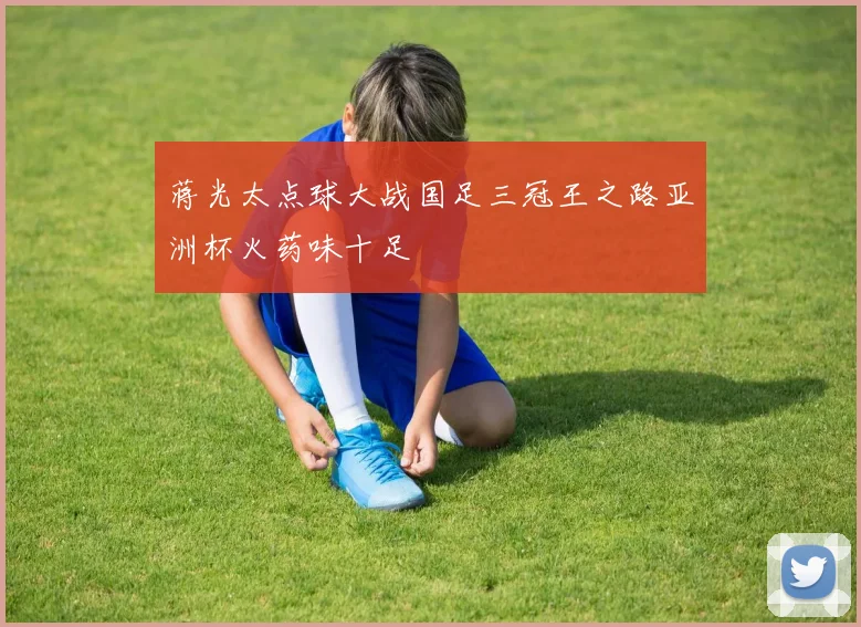 蒋光太点球大战国足三冠王之路亚洲杯火药味十足