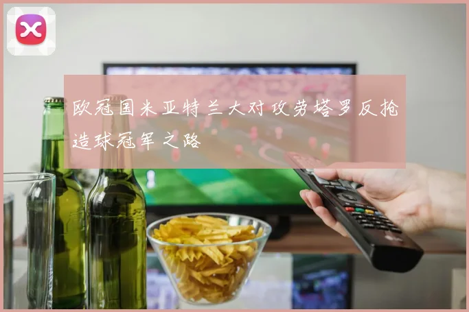 欧冠国米亚特兰大对攻劳塔罗反抢造球冠军之路