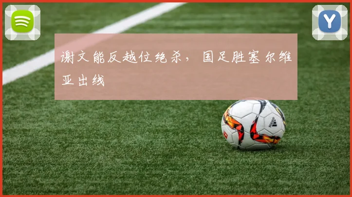 谢文能反越位绝杀，国足胜塞尔维亚出线