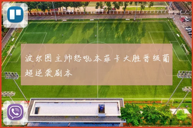 波尔图主帅怒吼本菲卡大胜晋级葡超逆袭剧本