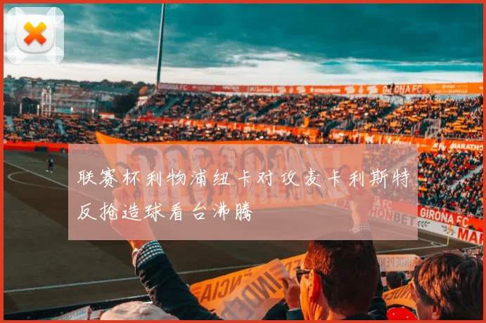 联赛杯利物浦纽卡对攻麦卡利斯特反抢造球看台沸腾