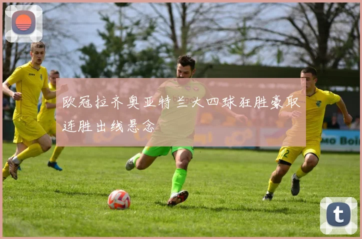 欧冠拉齐奥亚特兰大四球狂胜豪取连胜出线悬念