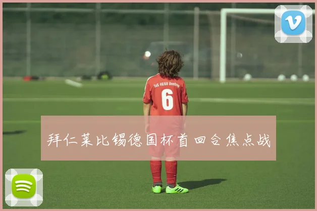 拜仁莱比锡德国杯首回合焦点战
