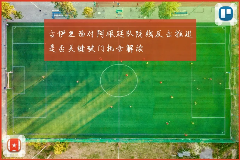 古伊里面对阿根廷队防线反击推进是否关键破门机会解读