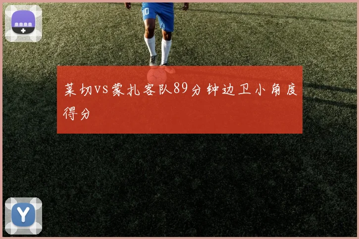 莱切vs蒙扎客队89分钟边卫小角度得分
