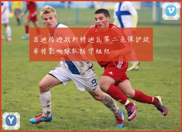 吕迪格迎战科特迪瓦第二点保护效率将影响球队防守组织