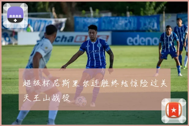 超级杯尼斯里尔连胜终结惊险过关天王山战役