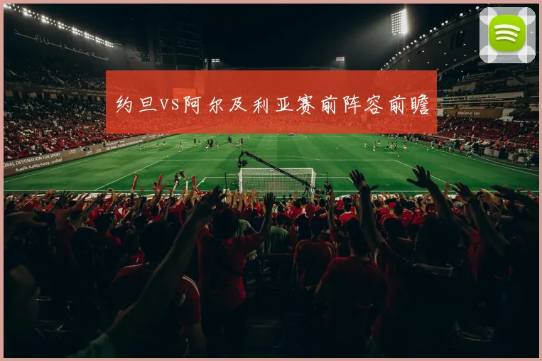 约旦vs阿尔及利亚赛前阵容前瞻