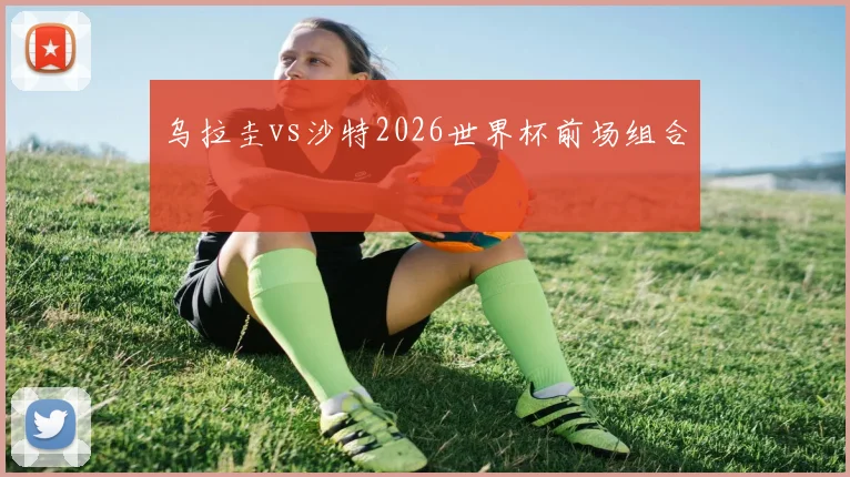 乌拉圭vs沙特2026世界杯前场组合