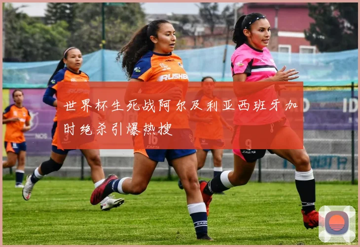 世界杯生死战阿尔及利亚西班牙加时绝杀引爆热搜