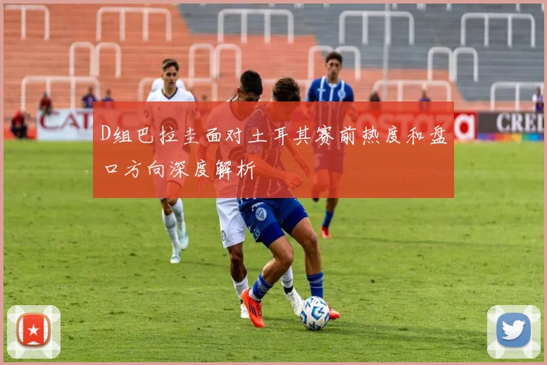 D组巴拉圭面对土耳其赛前热度和盘口方向深度解析