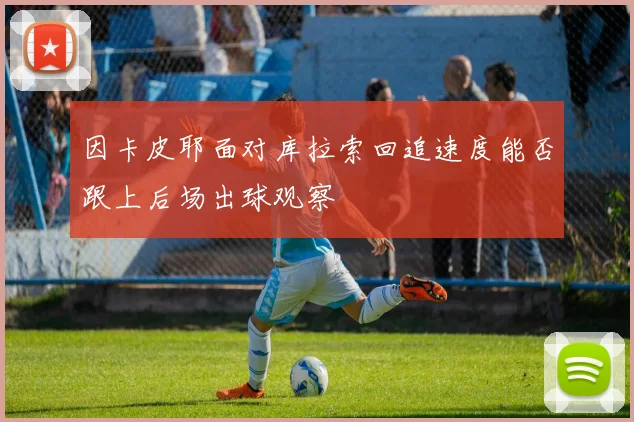 因卡皮耶面对库拉索回追速度能否跟上后场出球观察