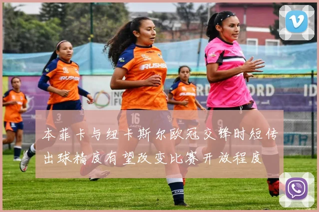 本菲卡与纽卡斯尔欧冠交锋时短传出球精度有望改变比赛开放程度