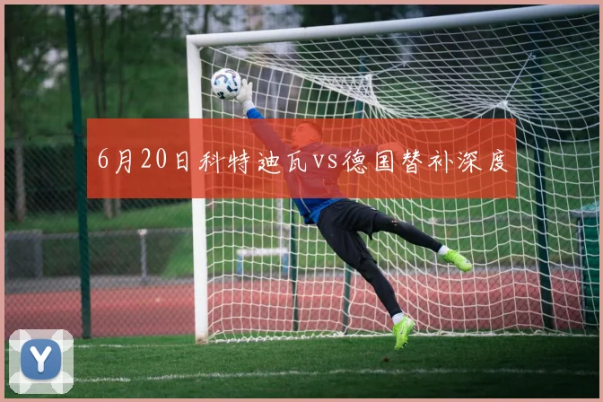 6月20日科特迪瓦vs德国替补深度