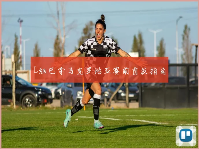 L组巴拿马克罗地亚赛前首发指南