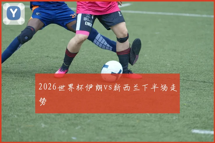 2026世界杯伊朗vs新西兰下半场走势