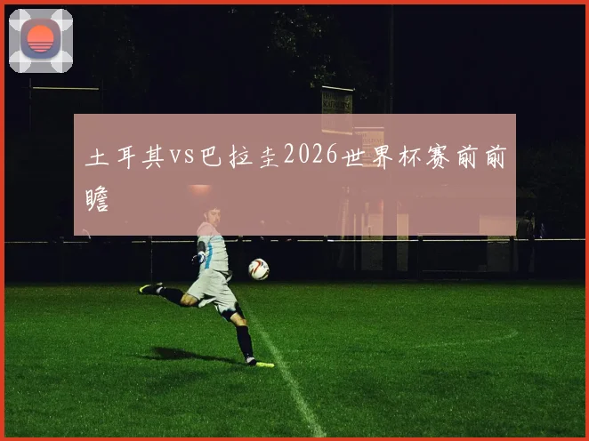 土耳其vs巴拉圭2026世界杯赛前前瞻
