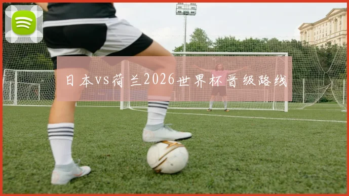 日本vs荷兰2026世界杯晋级路线