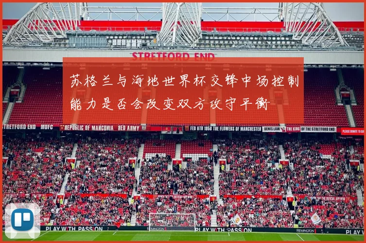 苏格兰与海地世界杯交锋中场控制能力是否会改变双方攻守平衡