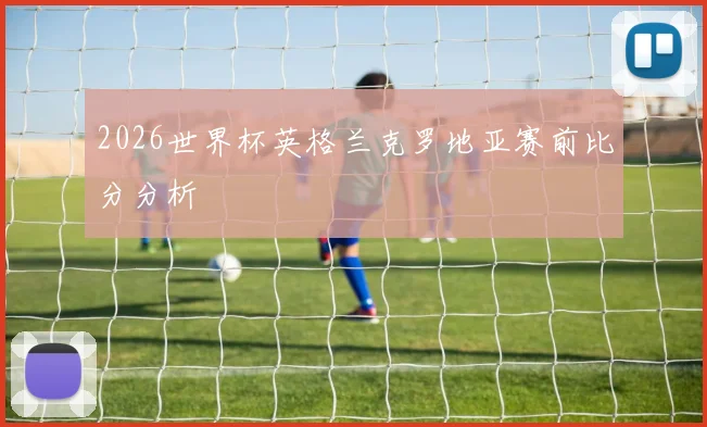 2026世界杯英格兰克罗地亚赛前比分分析