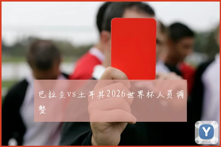 巴拉圭vs土耳其2026世界杯人员调整