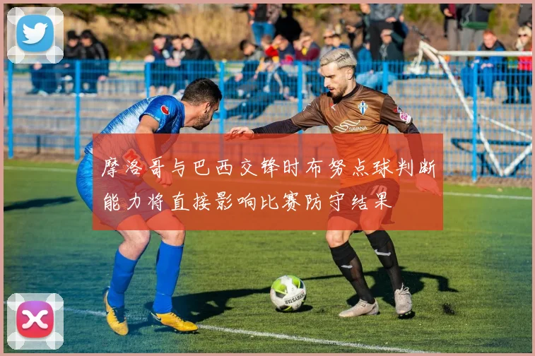 摩洛哥与巴西交锋时布努点球判断能力将直接影响比赛防守结果