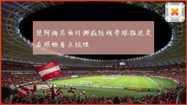 楚阿梅尼面对挪威防线带球推进是否顺畅看点梳理