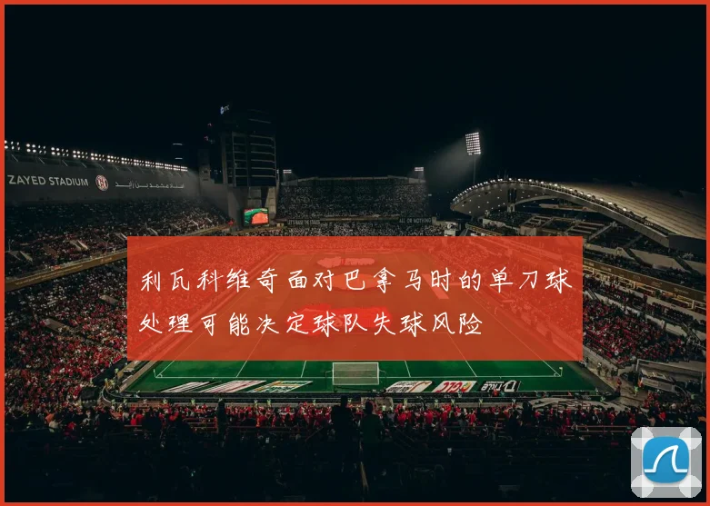 利瓦科维奇面对巴拿马时的单刀球处理可能决定球队失球风险