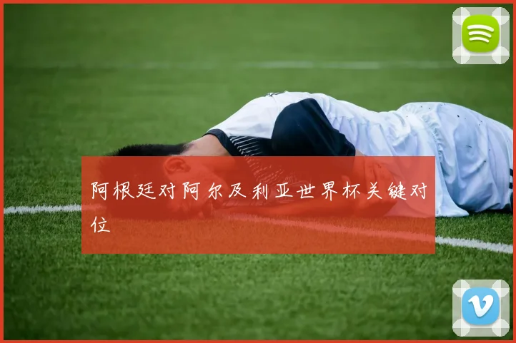阿根廷对阿尔及利亚世界杯关键对位