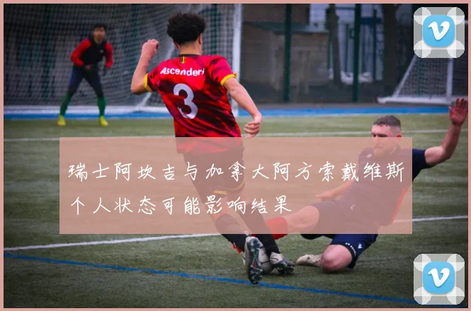 瑞士阿坎吉与加拿大阿方索戴维斯个人状态可能影响结果