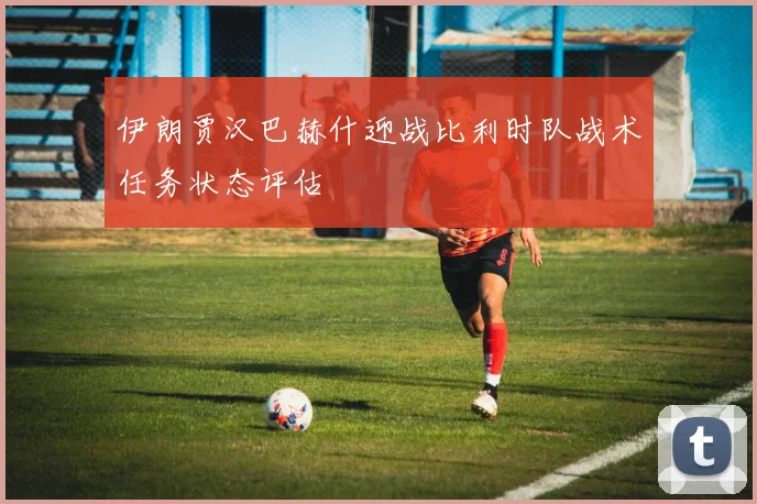 伊朗贾汉巴赫什迎战比利时队战术任务状态评估