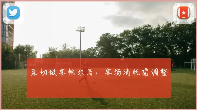 莱切做客帕尔马，客场消耗需调整
