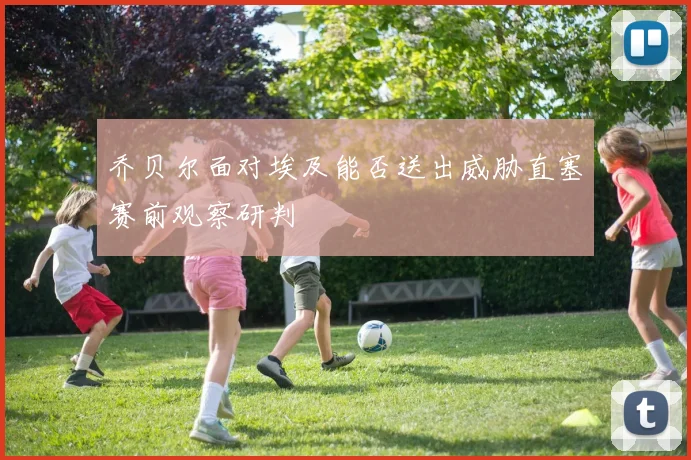 乔贝尔面对埃及能否送出威胁直塞赛前观察研判
