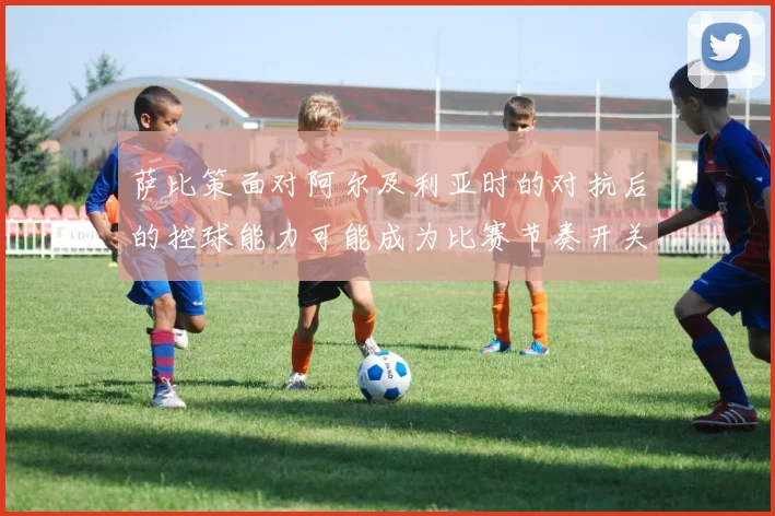 萨比策面对阿尔及利亚时的对抗后的控球能力可能成为比赛节奏开关
