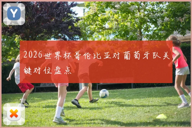 2026世界杯哥伦比亚对葡萄牙队关键对位盘点